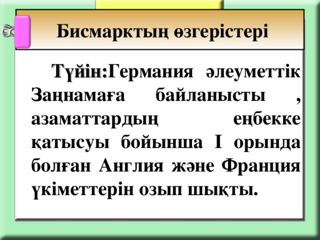 Бисмарктың өзгерістері   Түйін: Германия әлеуметтік Заңнамаға байланысты , азаматтардың еңбекке қатысуы бойынша І орында болған Англия және Франция үкіметтерін озып шықты.