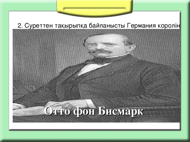 2. Суреттен тақырыпқа байланысты Германия королін  табыңыз: Отто фон Бисмарк