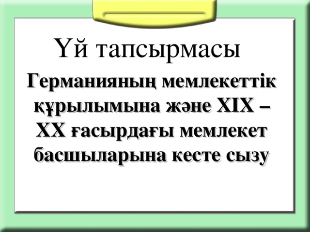 Үй тапсырмасы Германияның мемлекеттік құрылымына және ХІХ – ХХ ғасырдағы мемлекет басшыларына кесте сызу