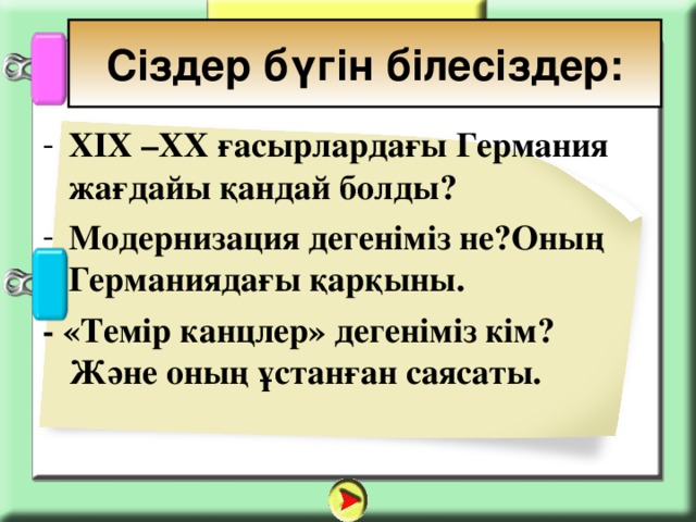 Сіздер бүгін білесіздер: XIX –XX ғасырлардағы Германия жағдайы қандай болды? Модернизация дегеніміз не?Оның Германиядағы қарқыны. - «Темір канцлер» дегеніміз кім? Және оның ұстанған саясаты.