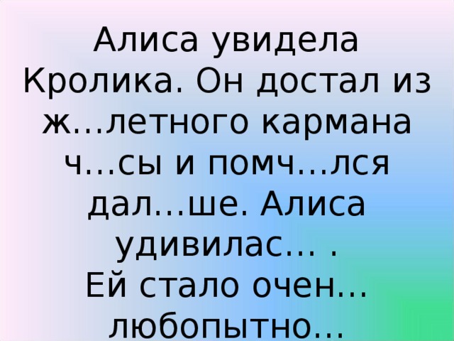 Алиса увидела Кролика. Он достал из ж…летного кармана ч…сы и помч…лся дал…ше. Алиса удивилас… . Ей стало очен… любопытно…