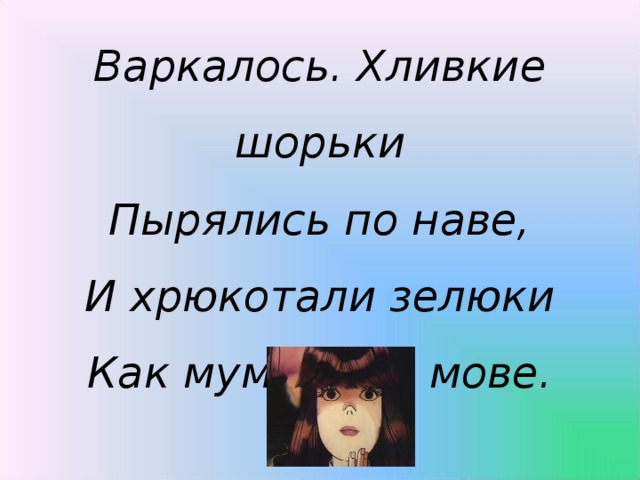 Варкалось. Хливкие шорьки Пырялись по наве, И хрюкотали зелюки Как мумзики в мове.