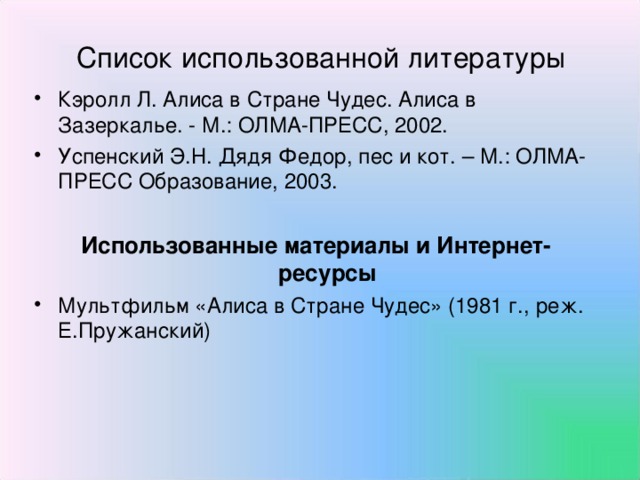 Список использованной литературы Кэролл Л. Алиса в Стране Чудес. Алиса в Зазеркалье. - М.: ОЛМА-ПРЕСС, 2002. Успенский Э.Н. Дядя Федор, пес и кот. – М.: ОЛМА-ПРЕСС Образование, 2003. Использованные материалы и Интернет-ресурсы