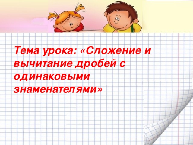 Тема урока: «Сложение и вычитание дробей с одинаковыми знаменателями»