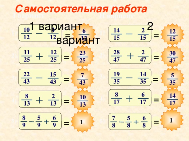 Самостоятельная работа Самостоятельная работа  I вариант II вариант  1 вариант 2 вариант 10 4 14 2 6 12 = = 1) 1) 12 12 15 15 12 15 28 12 11 2 23 30 = = 2) 2) 25 25 47 47 25 47 19 22 14 15 5 7 = = 3) 3) 35 43 35 43 35 43 8 6 14 = 8 2 10 = 4) 4) 17 17 17 13 13 13 8 6 5 7 6 5 = = 1 5) 5) 1 9 9 9 8 8 8