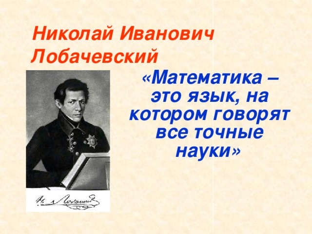 Николай Иванович Лобачевский  «Математика – это язык, на котором говорят все точные науки»