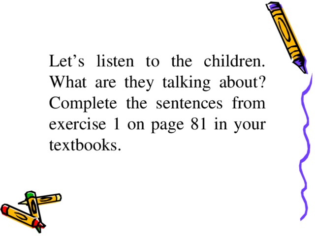 Let’s listen to the children. What are they talking about? Complete the sentences from exercise 1 on page 81 in your textbooks.