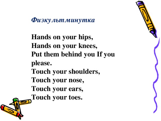 Физкультминутка  Hands on your hips, Hands on your knees, Put them behind you If you please. Touch your shoulders, Touch your nose, Touch your ears, Touch your toes.