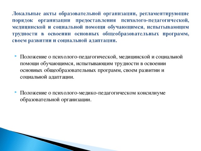 Положение о психолого-педагогической, медицинской и социальной помощи обучающимся, испытывающим трудности в освоении основных общеобразовательных программ, своем развитии и социальной адаптации.  Положение о психолого-медико-педагогическом консилиуме образовательной организации.