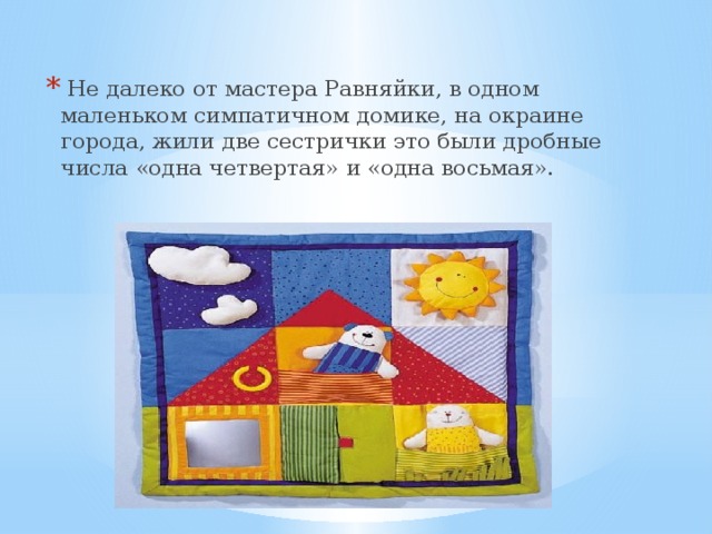 Не далеко от мастера Равняйки, в одном маленьком симпатичном домике, на окраине города, жили две сестрички это были дробные числа «одна четвертая» и «одна восьмая».