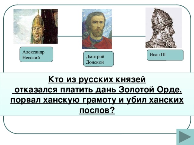 Александр Невский Иван III Дмитрий Донской Кто из русских князей  отказался платить дань Золотой Орде, порвал ханскую грамоту и убил ханских послов?