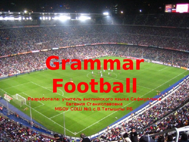 Grammar  Football  Разработала: учитель английского языка Сафиуллина Евгения Станиславовна  МБОУ СОШ №1 с.В.Татышлы РБ