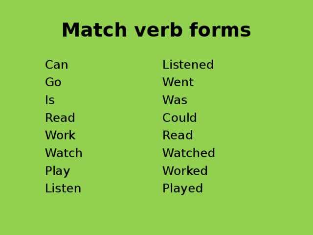 Match verb forms Can Go Is Read Work Watch Play Listen Listened Went Was Could Read Watched Worked Played