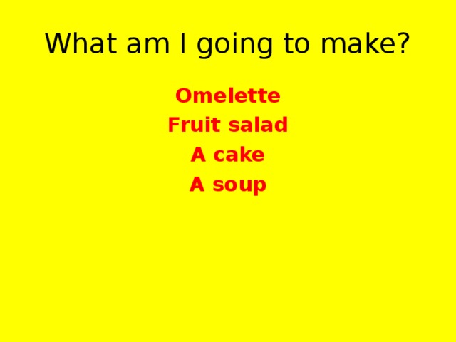 What am I going to make? Omelette Fruit salad A cake A soup