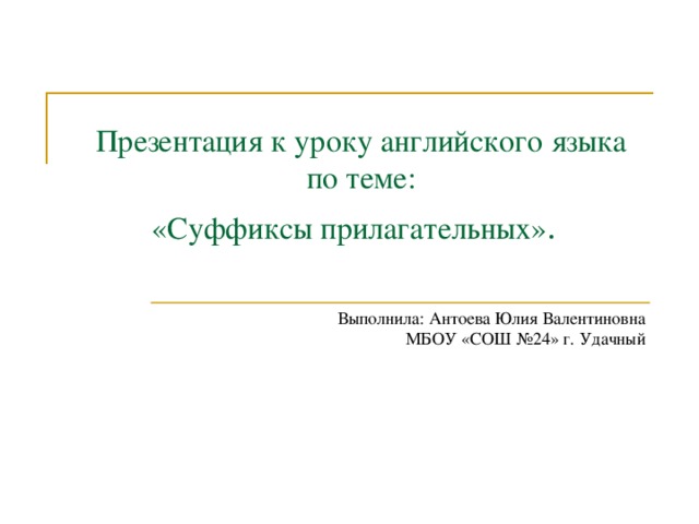 Презентация к уроку английского языка по теме:  «Суффиксы прилагательных» .  Выполнила:  Антоева Юлия Валентиновна МБОУ «СОШ №24» г. Удачный