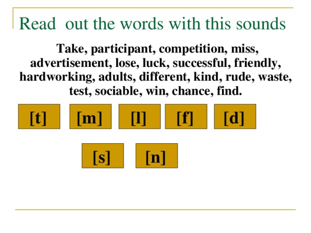 Read  out the words with this sounds  Take, participant, competition, miss, advertisement, lose, luck, successful, friendly, hardworking, adults, different, kind, rude, waste, test, sociable, win, chance, find. [t]  [m]  [l]  [d]  [f]  [n]  [s]