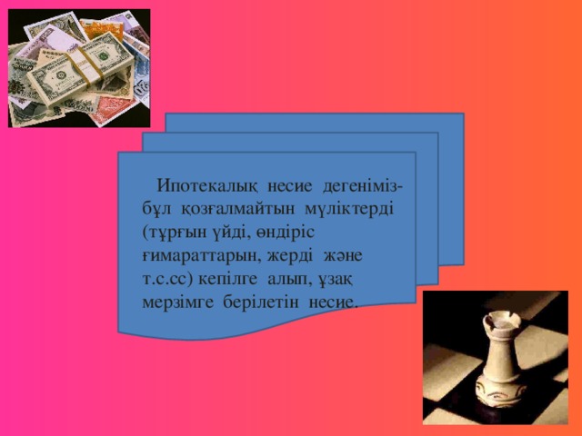 Ипотекалық несие дегеніміз- бұл қозғалмайтын мүліктерді (тұрғын үйді, өндіріс ғимараттарын, жерді және т.с.сс) кепілге алып, ұзақ мерзімге берілетін несие.