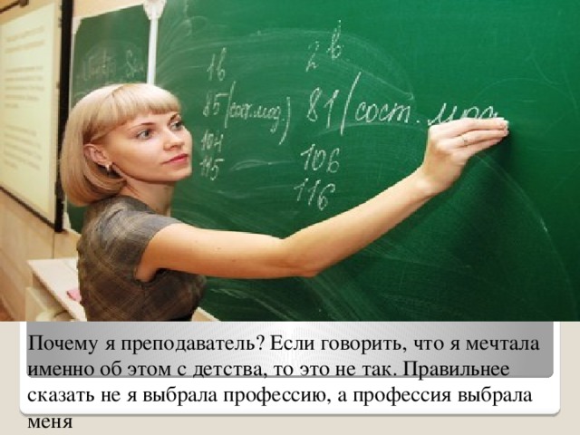 Почему я преподаватель? Если говорить, что я мечтала именно об этом с детства, то это не так. Правильнее сказать не я выбрала профессию, а профессия выбрала меня