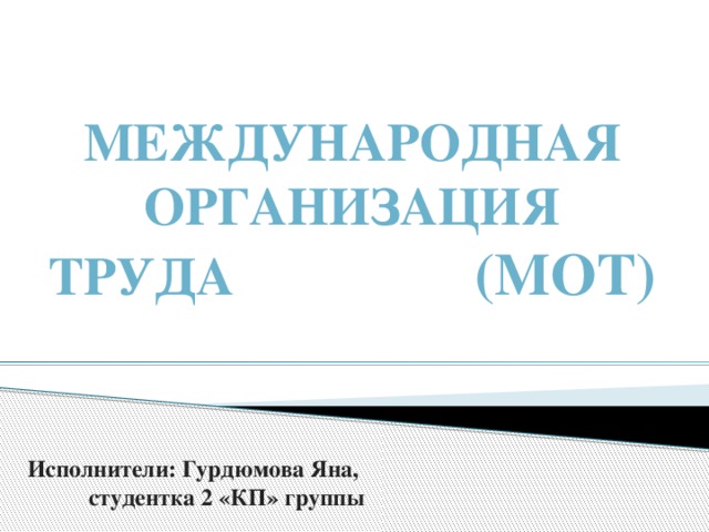 Международная организация труда (МОТ) Исполнители: Гурдюмова Яна,  студентка 2 «КП» группы