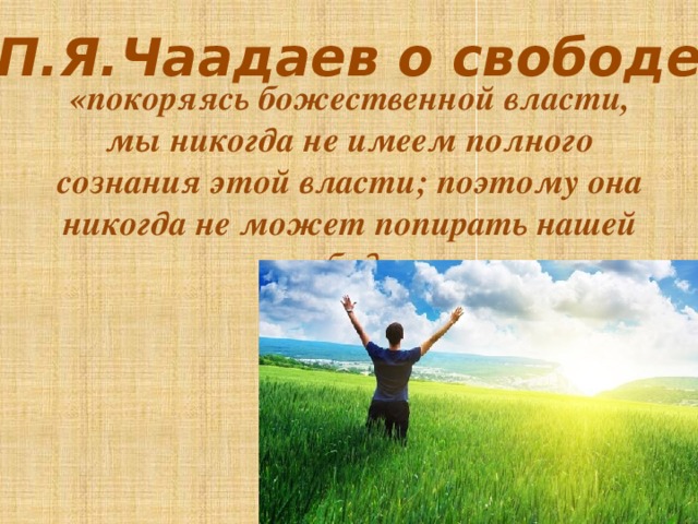 П.Я.Чаадаев о свободе «покоряясь божественной власти, мы никогда не имеем полного сознания этой власти; поэтому она никогда не может попирать нашей свободы»