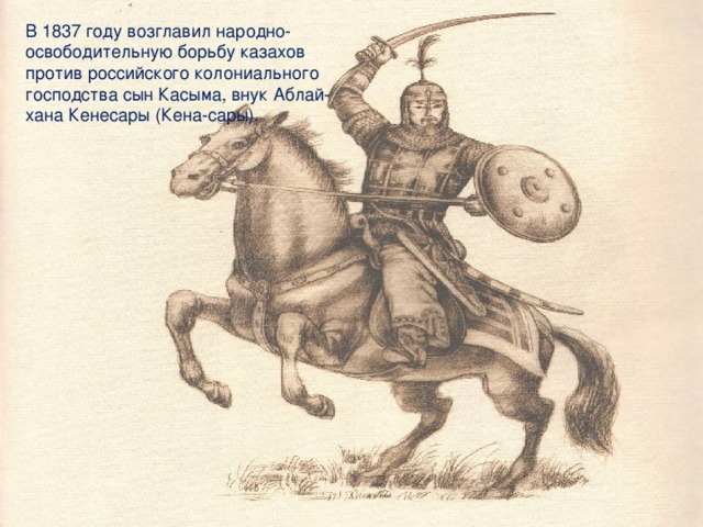 В 1837 году возглавил народно-освободительную борьбу казахов против российского колониального господства сын Касыма, внук Аблай-хана Кенесары (Кена-сары).