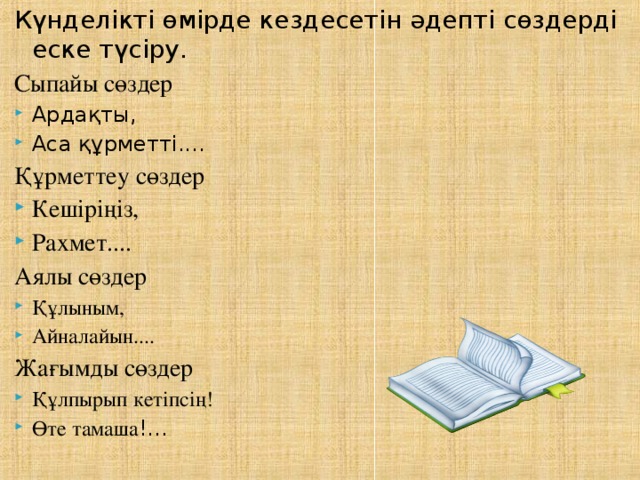 Күнделікті өмірде кездесетін әдепті сөздерді еске түсіру. Сыпайы сөздер Ардақты, Аса құрметті.... Құрметтеу сөздер Кешіріңіз, Рахмет.... Аялы сөздер Құлыным, Айналайын.... Жағымды сөздер