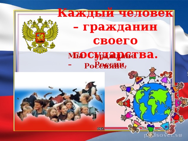 Каждый человек – гражданин своего государства. Мы – граждане России. Россияне.