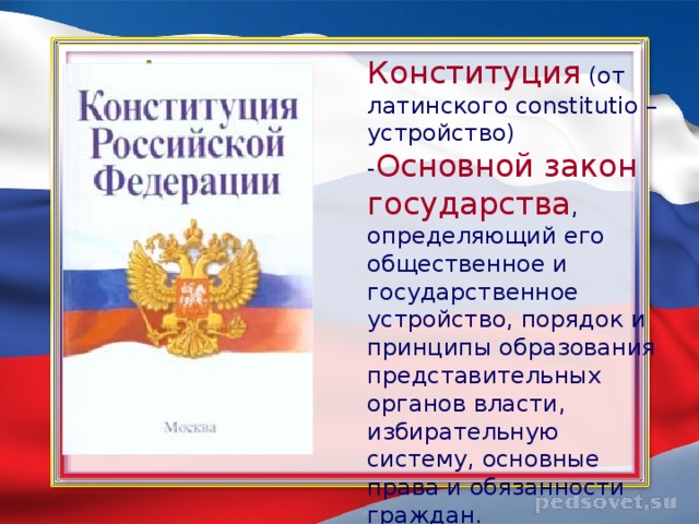 Конституция  (от латинского constitutio – устройство) - Основной закон государства , определяющий его общественное и государственное устройство, порядок и принципы образования представительных органов власти, избирательную систему, основные права и обязанности граждан.