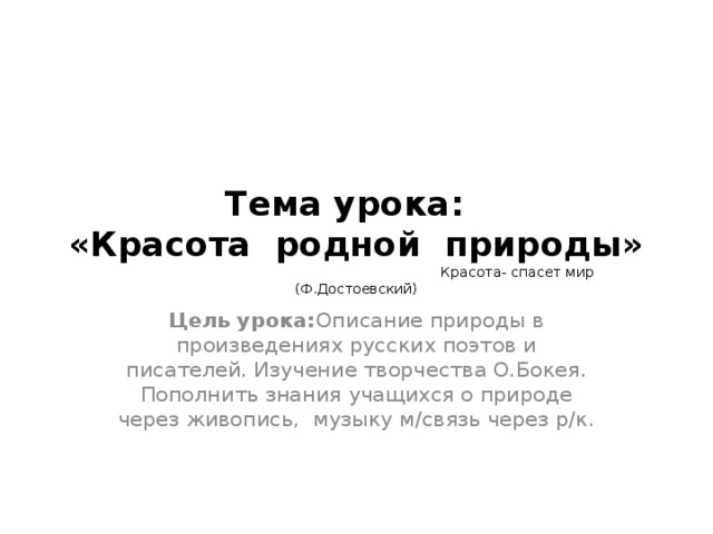 Тема урока:  «Красота родной природы»  Красота- спасет мир (Ф.Достоевский) Цель урока: Описание природы в произведениях русских поэтов и писателей. Изучение творчества О.Бокея. Пополнить знания учащихся о природе через живопись, музыку м/связь через р/к.