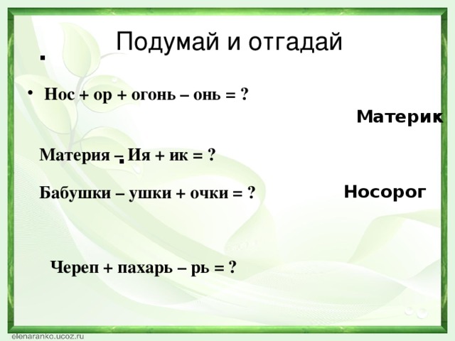 Подумай и отгадай Нос + ор + огонь – онь = ? Материк Материя – Ия + ик = ? Носорог Бабушки – ушки + очки = ? Череп + пахарь – рь = ?