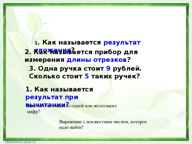 1 . Как называется результат сложения ? 2. Как называется прибор для измерения длины отрезков ? 3. Одна ручка стоит 9 рублей. Сколько стоит 5 таких ручек? 1. Как называется результат при вычитании? Запись, состоящая из одной или нескольких цифр? Выражение с неизвестным числом, которое надо найти?