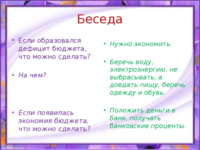 Беседа Если образовался дефицит бюджета, что можно сделать? Нужно экономить.  На чем? Беречь воду, электроэнергию, не выбрасывать, а доедать пищу, беречь одежду и обувь.    Положить деньги в банк, получать банковские проценты.