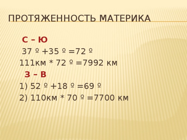 Протяженность материка  С – Ю   37 º +35 º =72 º  111км * 72 º =7992 км  З – В   1) 52 º +18 º =69 º  2) 110км * 70 º =7700 км