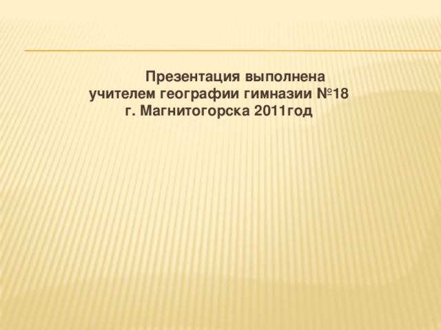 Презентация выполнена  учителем географии гимназии №18 г. Магнитогорска 2011год