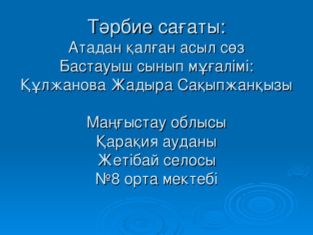 Т әрбие сағаты:  Атадан қалған асыл сөз  Бастауыш сынып мұғалімі:  Құлжанова Жадыра Сақыпжанқызы   Маңғыстау облысы  Қарақия ауданы  Жетібай селосы  №8 орта мектебі