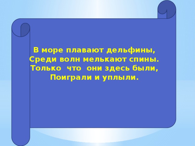 В море плавают дельфины,  Среди волн мелькают спины.  Только  что  они здесь были,  Поиграли и уплыли.