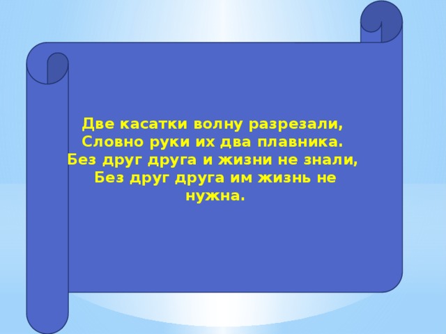 Две касатки волну разрезали,   Словно руки их два плавника.   Без друг друга и жизни не знали,   Без друг друга им жизнь не нужна.