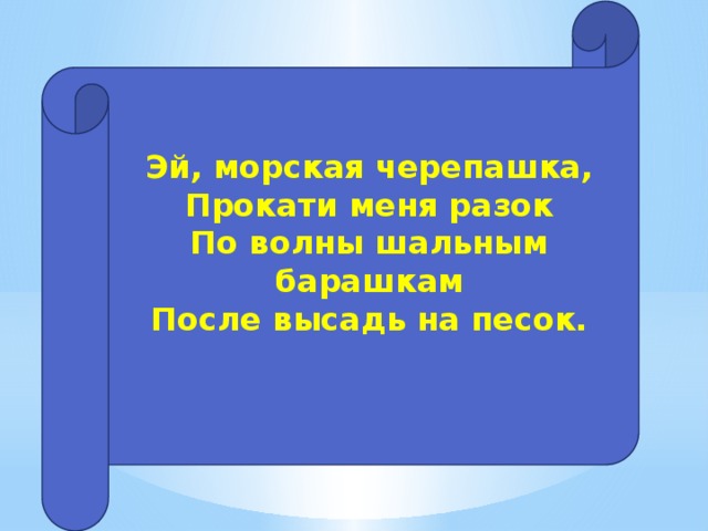 Эй, морская черепашка,  Прокати меня разок  По волны шальным барашкам  После высадь на песок.