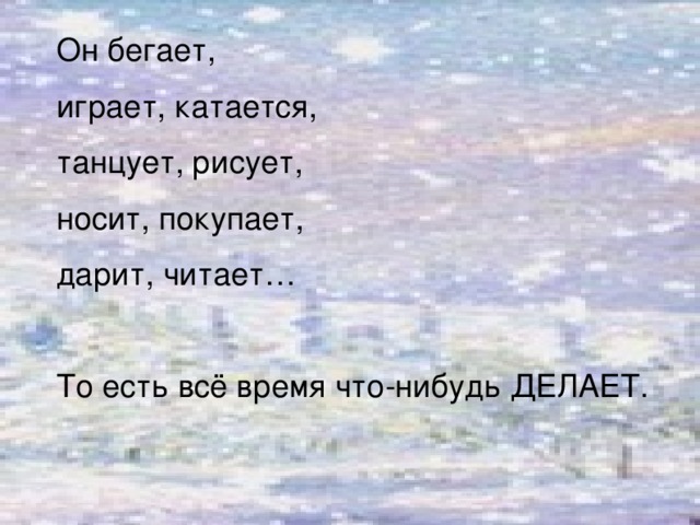 Он бегает, играет, катается, танцует, рисует, носит, покупает, дарит, читает… То есть всё время что-нибудь ДЕЛАЕТ.