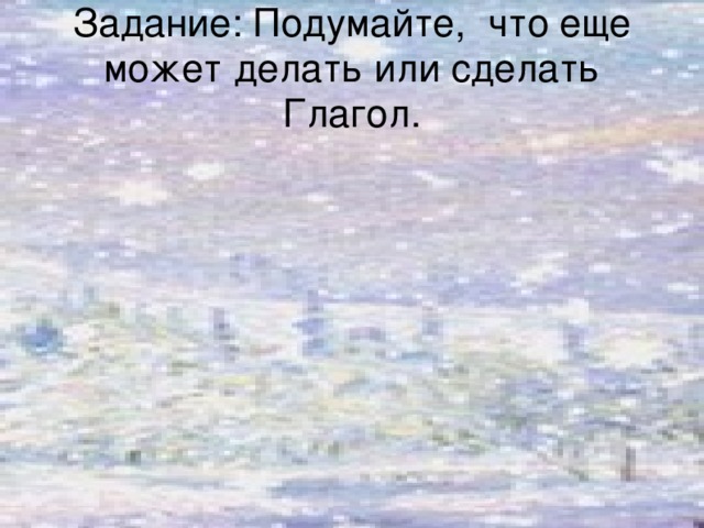 Задание: Подумайте, что еще может делать или сделать Глагол.