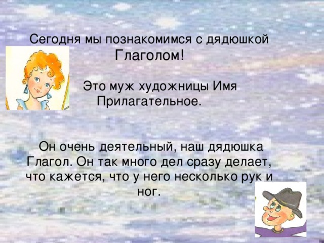 Сегодня мы познакомимся с дядюшкой Глаголом!  Это муж художницы Имя Прилагательное.  Он очень деятельный, наш дядюшка Глагол. Он так много дел сразу делает, что кажется, что у него несколько рук и ног.