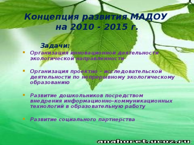 Концепция развития МАДОУ  на 2010 - 2015 г.    Задачи: Организация инновационной деятельности экологической направленности  Организация проектно – исследовательской деятельности по непрерывному экологическому образованию  Развитие дошкольников посредством внедрения информационно-коммуникационных технологий в образовательную работу  Развитие социального партнерства