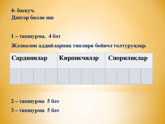 4- басқуч.  Дәптәр билән иш  1 – тапшурма. 4 бәт Жәлвални аддийларниң типлири бойичә толтуруңлар.      2 – тапшурма 5 бәт 3 – тапшурма 5 бәт       Сардинилар Кирпикчиләр  Спорилиқлар