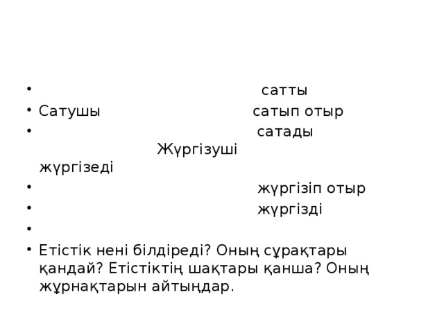 сатты Сатушы сатып отыр  сатады Жүргізуші жүргізеді  жүргізіп отыр  жүргізді Етістік нені білдіреді? Оның сұрақтары қандай? Етістіктің шақтары қанша? Оның жұрнақтарын айтыңдар.