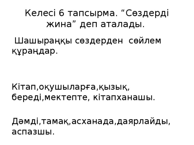 Келесі 6 тапсырма. “Сөздерді жина” деп аталады.  Шашыраңқы сөздерден сөйлем құраңдар. Кітап,оқушыларға,қызық, береді,мектепте, кітапханашы. Дәмді,тамақ,асханада,даярлайды, аспазшы.