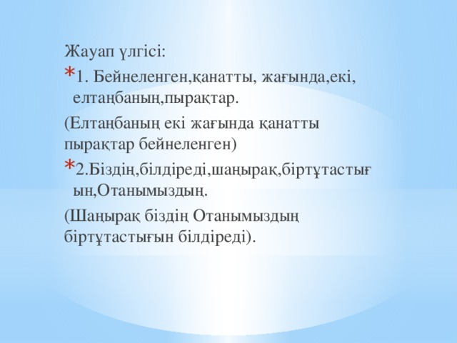 Жауап үлгісі: 1. Бейнеленген,қанатты, жағында,екі, елтаңбаның,пырақтар. (Елтаңбаның екі жағында қанатты пырақтар бейнеленген) 2.Біздің,білдіреді,шаңырақ,біртұтастығын,Отанымыздың. (Шаңырақ біздің Отанымыздың біртұтастығын білдіреді).