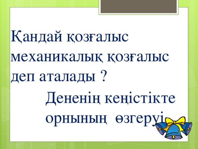 Қандай қозғалыс механикалық қозғалыс деп аталады ? Дененің кеңістікте орнының өзгеруі