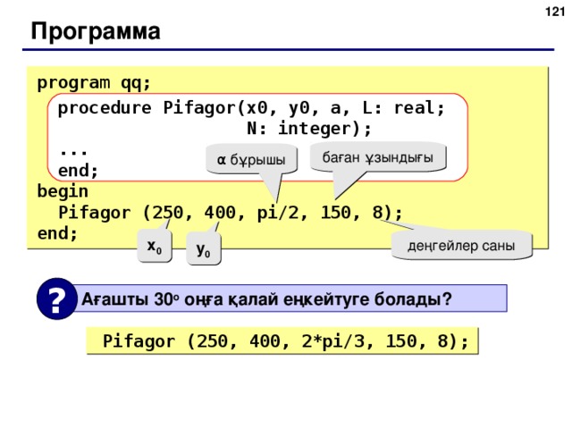 118 Программа program qq;  procedure Pifagor(x0,  y0,  a,  L: real;    N: integer);  ...  end; begin  Pifagor (250, 400, pi/2, 150, 8); end; баған ұзындығы α бұрышы x 0 деңгейлер саны y 0 ?  Ағашты 30 o оңға қалай еңкейтуге болады ?  Pifagor (250, 400, 2* pi/ 3 , 150, 8); 121