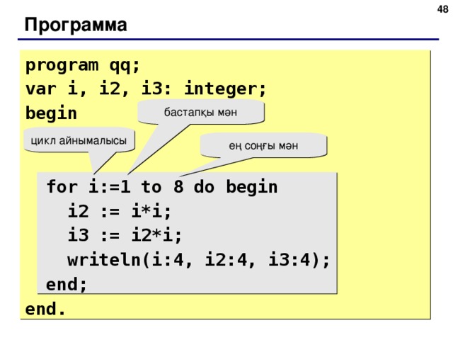 45 Программа program qq; var i, i2, i3: integer; begin  for i:=1 to 8 do begin  i2 := i*i;  i3 := i2*i;  writeln(i:4, i2:4, i3:4);  end; end. бастапқы мән цикл айнымалысы ең соңғы мән 45