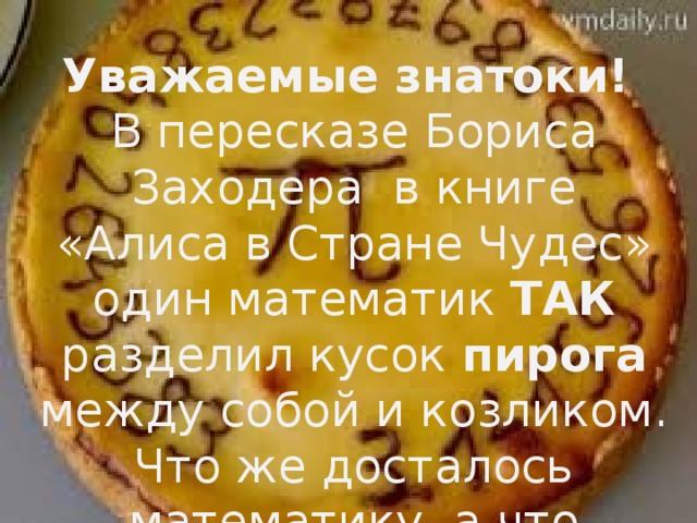 Уважаемые знатоки! В пересказе Бориса Заходера  в книге «Алиса в Стране Чудес» один математик ТАК разделил кусок пирога между собой и козликом. Что же досталось математику, а что козлику?